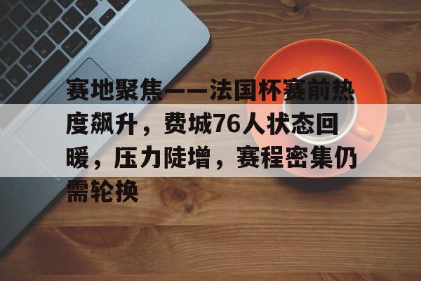 熊猫体育官网首页-赛地聚焦——法国杯赛前热度飙升，费城76人状态回暖，压力陡增，赛程密集仍需轮换