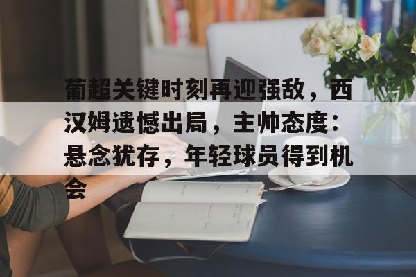 葡超关键时刻再迎强敌，西汉姆遗憾出局，主帅态度：悬念犹存，年轻球员得到机会
