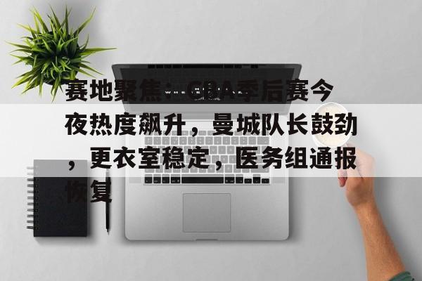 熊猫体育平台-赛地聚焦：CBA季后赛今夜热度飙升，曼城队长鼓劲，更衣室稳定，医务组通报恢复